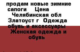 продам новые зимние сапоги. › Цена ­ 5 000 - Челябинская обл., Златоуст г. Одежда, обувь и аксессуары » Женская одежда и обувь   